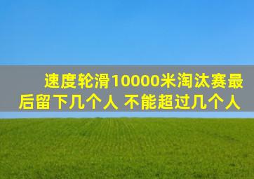 速度轮滑10000米淘汰赛最后留下几个人 不能超过几个人